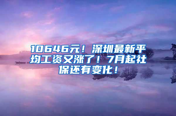 10646元！深圳最新平均工资又涨了！7月起社保还有变化！