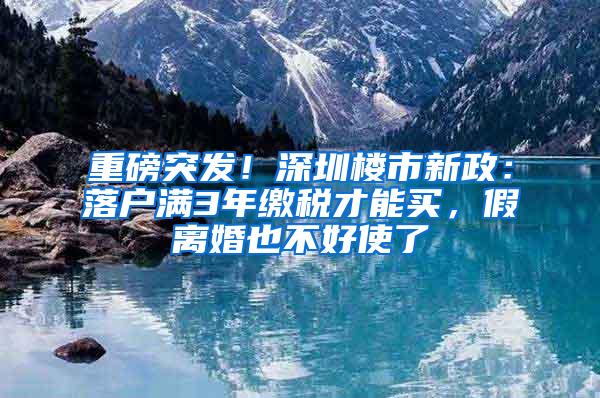 重磅突发！深圳楼市新政：落户满3年缴税才能买，假离婚也不好使了