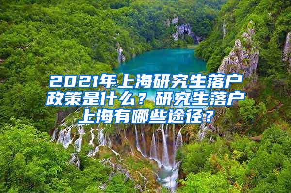 2021年上海研究生落户政策是什么？研究生落户上海有哪些途径？