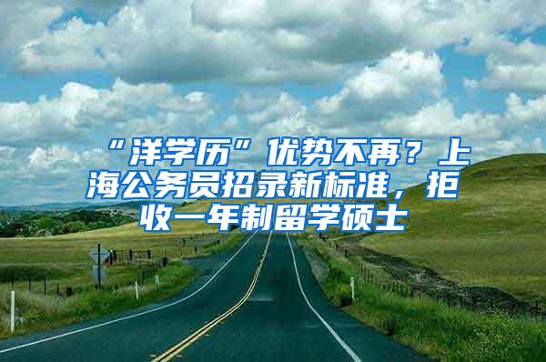 “洋学历”优势不再？上海公务员招录新标准，拒收一年制留学硕士