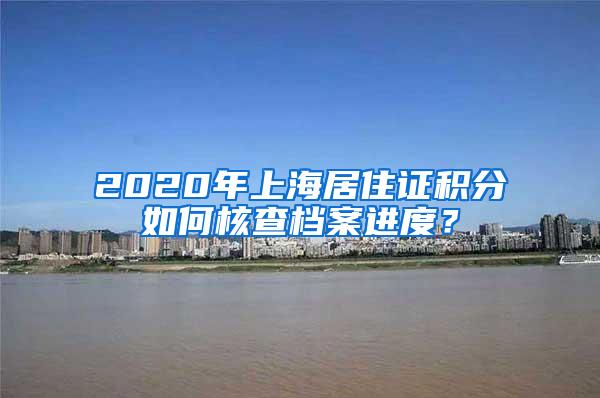 2020年上海居住证积分如何核查档案进度？