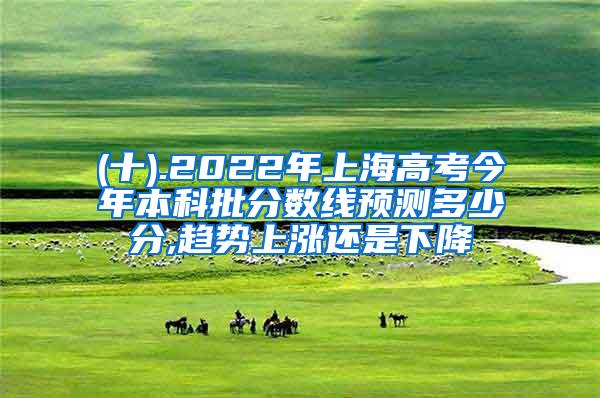 (十).2022年上海高考今年本科批分数线预测多少分,趋势上涨还是下降
