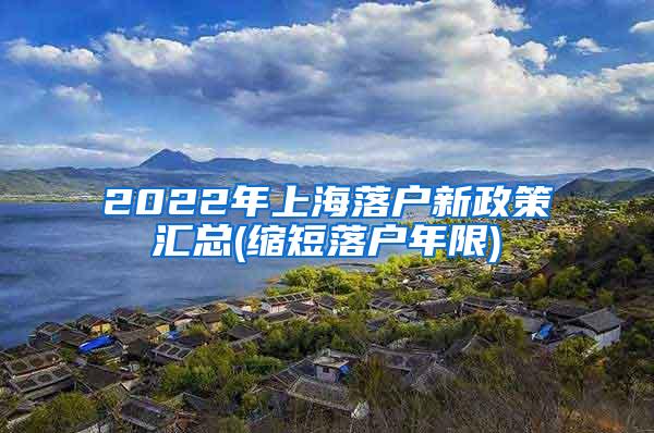 2022年上海落户新政策汇总(缩短落户年限)