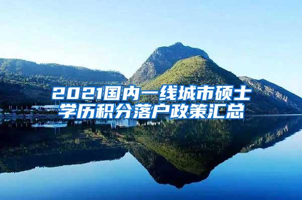 2021国内一线城市硕士学历积分落户政策汇总