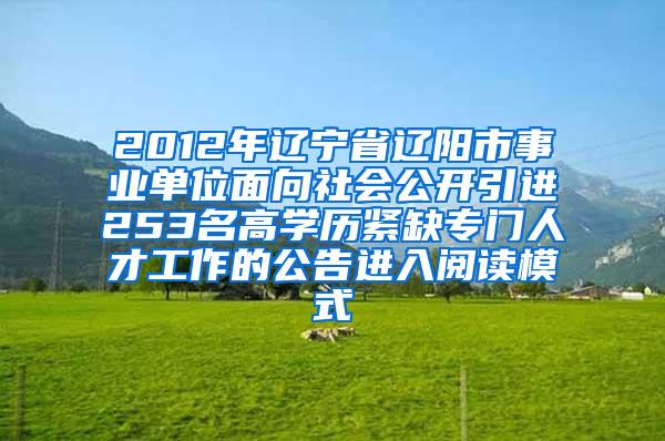 2012年辽宁省辽阳市事业单位面向社会公开引进253名高学历紧缺专门人才工作的公告进入阅读模式