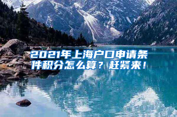 2021年上海户口申请条件积分怎么算？赶紧来！