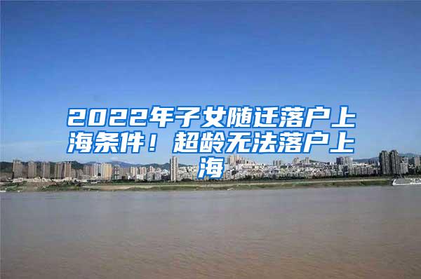 2022年子女随迁落户上海条件！超龄无法落户上海