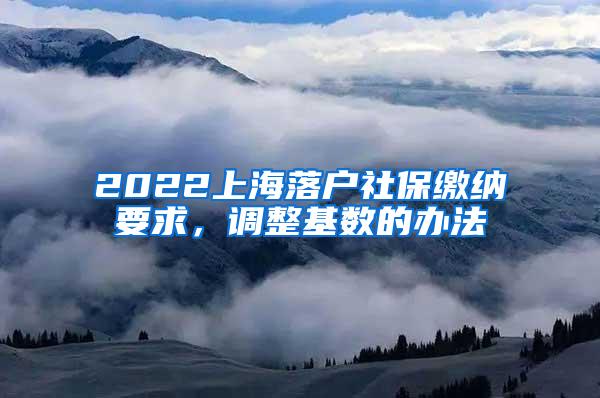 2022上海落户社保缴纳要求，调整基数的办法