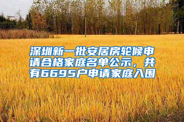 深圳新一批安居房轮候申请合格家庭名单公示，共有6695户申请家庭入围