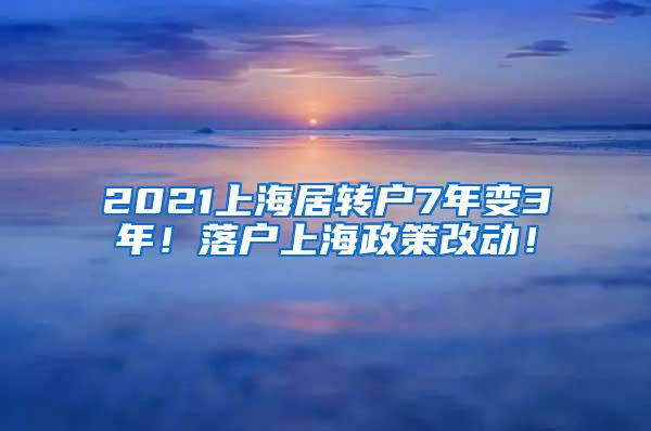 2021上海居转户7年变3年！落户上海政策改动！