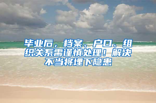 毕业后，档案、户口、组织关系需谨慎处理！解决不当将埋下隐患