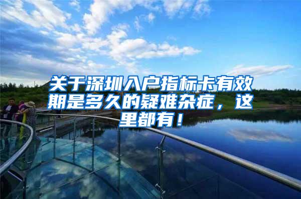 关于深圳入户指标卡有效期是多久的疑难杂症，这里都有！