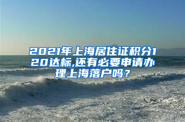 2021年上海居住证积分120达标,还有必要申请办理上海落户吗？