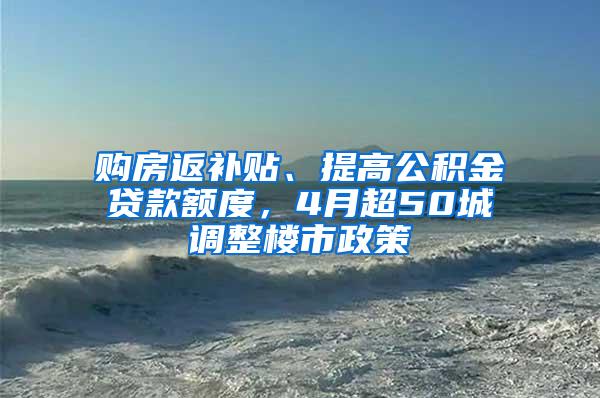 购房返补贴、提高公积金贷款额度，4月超50城调整楼市政策