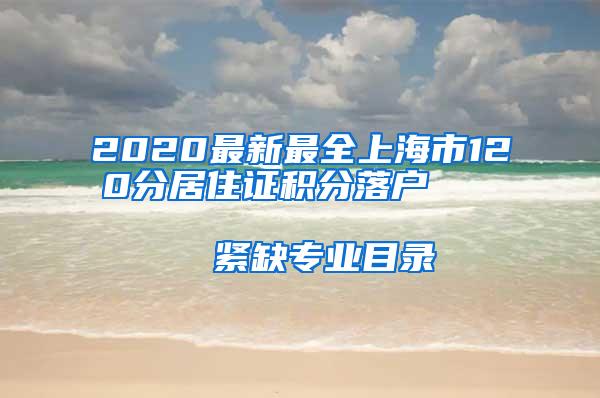 2020最新最全上海市120分居住证积分落户                      紧缺专业目录