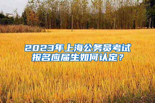 2023年上海公务员考试报名应届生如何认定？