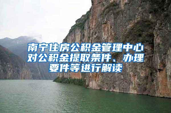 南宁住房公积金管理中心对公积金提取条件、办理要件等进行解读