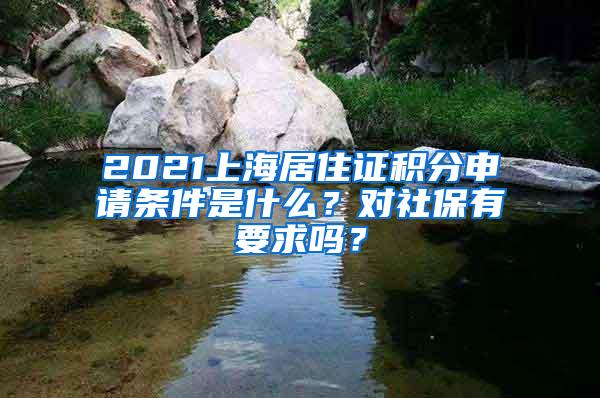 2021上海居住证积分申请条件是什么？对社保有要求吗？