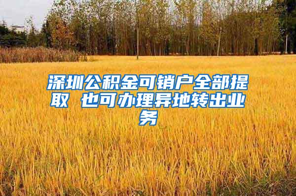 深圳公积金可销户全部提取 也可办理异地转出业务