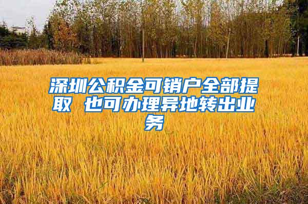 深圳公积金可销户全部提取 也可办理异地转出业务