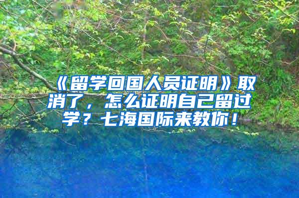 《留学回国人员证明》取消了，怎么证明自己留过学？七海国际来教你！