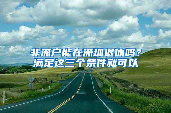 非深户能在深圳退休吗？满足这三个条件就可以