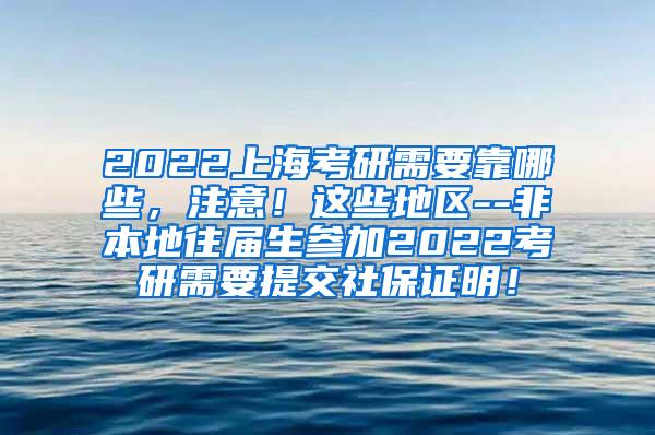 2022上海考研需要靠哪些，注意！这些地区--非本地往届生参加2022考研需要提交社保证明！
