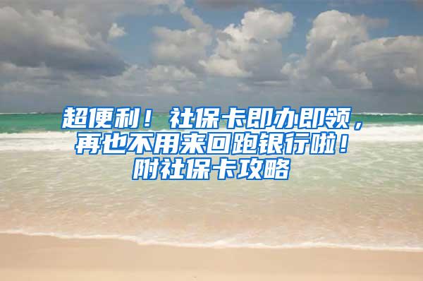 超便利！社保卡即办即领，再也不用来回跑银行啦！附社保卡攻略