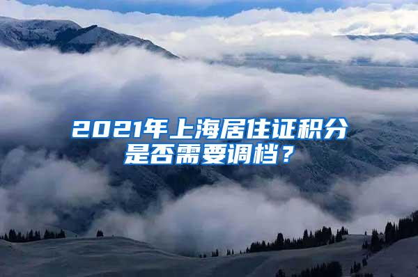 2021年上海居住证积分是否需要调档？