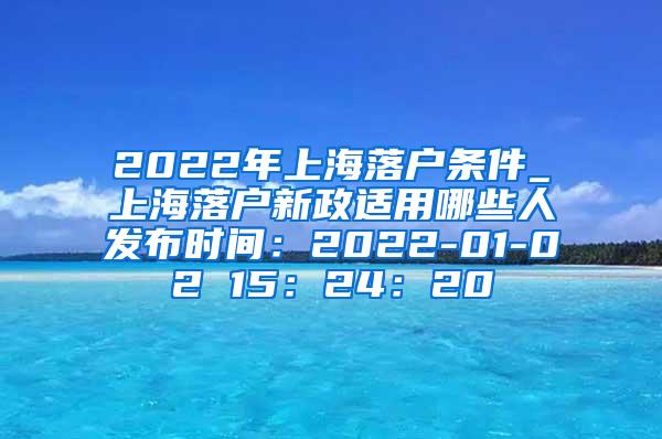 2022年上海落户条件_上海落户新政适用哪些人发布时间：2022-01-02 15：24：20