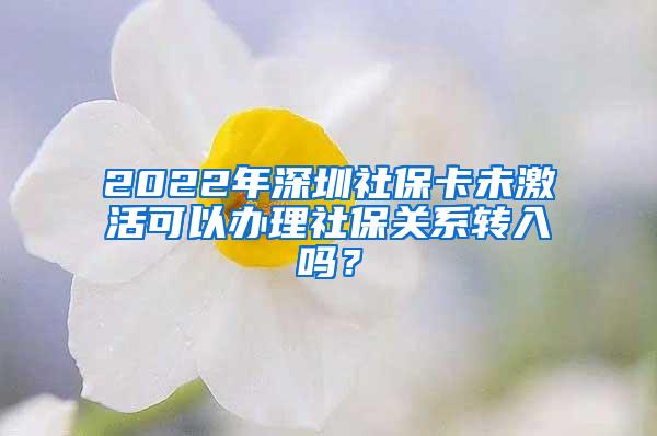 2022年深圳社保卡未激活可以办理社保关系转入吗？