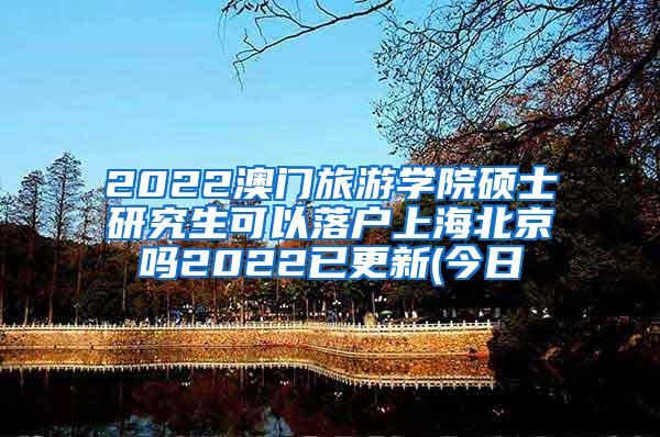 2022澳门旅游学院硕士研究生可以落户上海北京吗2022已更新(今日