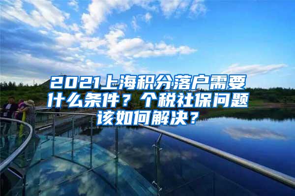 2021上海积分落户需要什么条件？个税社保问题该如何解决？