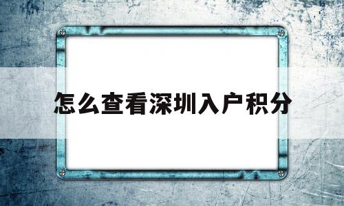 怎么查看深圳入户积分(深圳如何查积分入户的积分) 深圳积分入户政策