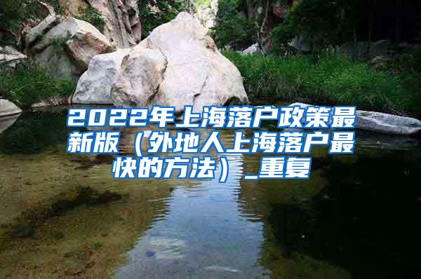 2022年上海落户政策最新版（外地人上海落户最快的方法）_重复