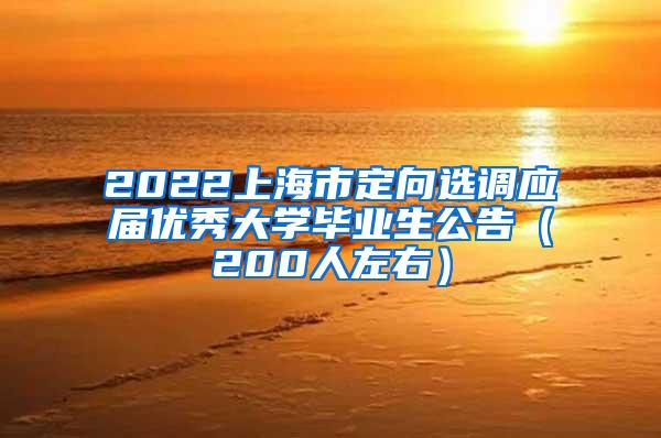 2022上海市定向选调应届优秀大学毕业生公告（200人左右）