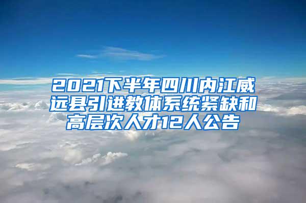 2021下半年四川内江威远县引进教体系统紧缺和高层次人才12人公告