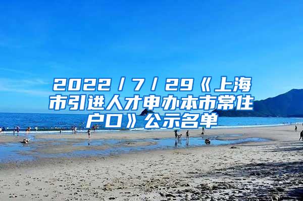 2022／7／29《上海市引进人才申办本市常住户口》公示名单