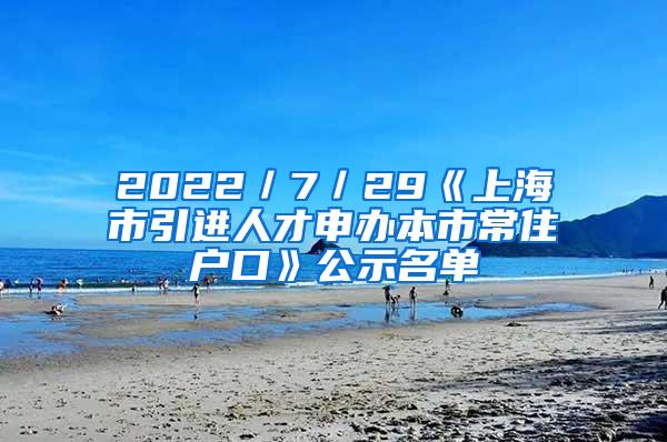 2022／7／29《上海市引进人才申办本市常住户口》公示名单