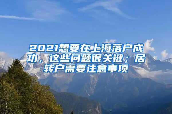 2021想要在上海落户成功，这些问题很关键；居转户需要注意事项