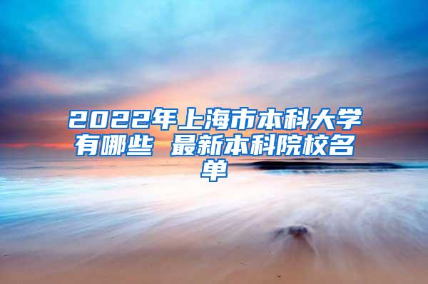 2022年上海市本科大学有哪些 最新本科院校名单