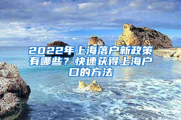 2022年上海落户新政策有哪些？快速获得上海户口的方法