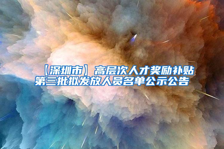 【深圳市】高层次人才奖励补贴第三批拟发放人员名单公示公告