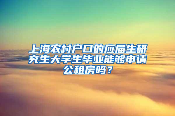 上海农村户口的应届生研究生大学生毕业能够申请公租房吗？