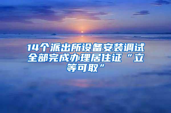 14个派出所设备安装调试全部完成办理居住证“立等可取”