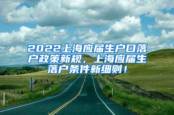 2022上海应届生户口落户政策新规，上海应届生落户条件新细则！