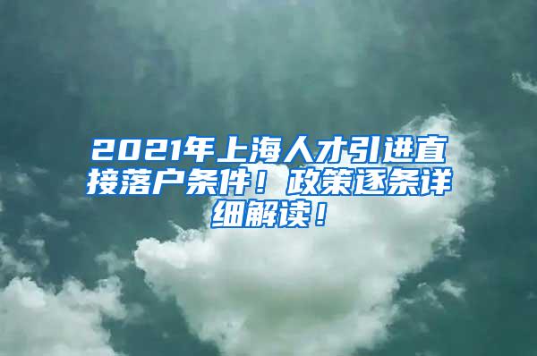 2021年上海人才引进直接落户条件！政策逐条详细解读！