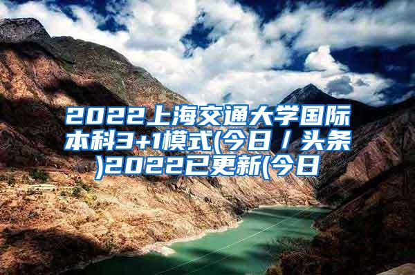 2022上海交通大学国际本科3+1模式(今日／头条)2022已更新(今日