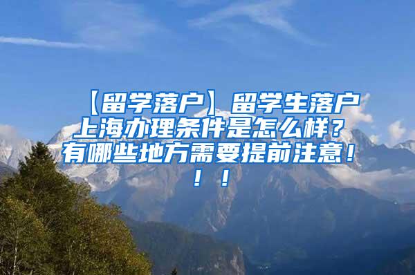 【留学落户】留学生落户上海办理条件是怎么样？有哪些地方需要提前注意！！！