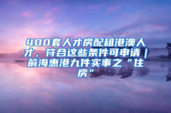 400套人才房配租港澳人才，符合这些条件可申请｜前海惠港九件实事之“住房”